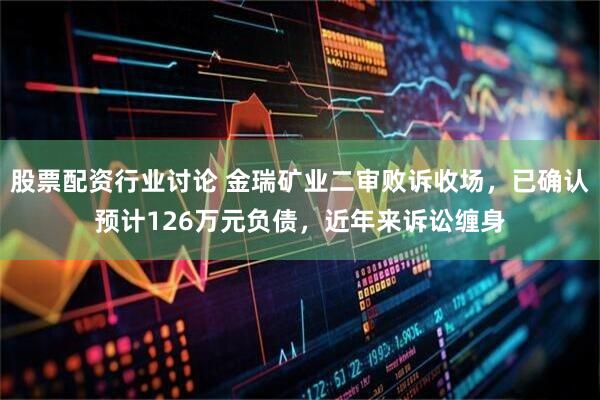 股票配资行业讨论 金瑞矿业二审败诉收场，已确认预计126万元负债，近年来诉讼缠身