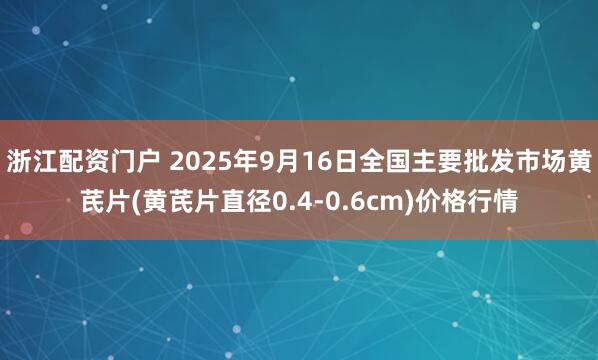 浙江配资门户 2025年9月16日全国主要批发市场黄芪片(黄芪片直径0.4-0.6cm)价格行情