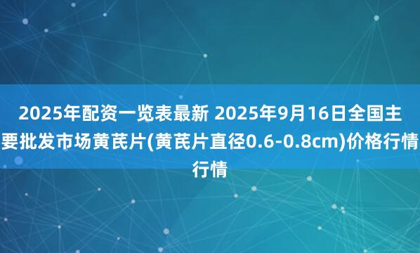 2025年配资一览表最新 2025年9月16日全国主要批发市场黄芪片(黄芪片直径0.6-0.8cm)价格行情