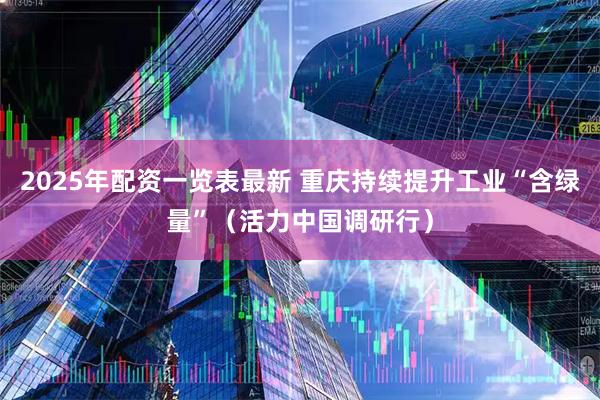 2025年配资一览表最新 重庆持续提升工业“含绿量”（活力中国调研行）