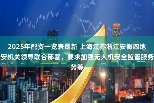 2025年配资一览表最新 上海江苏浙江安徽四地公安机关领导联合部署，要求加强无人机安全监管服务等