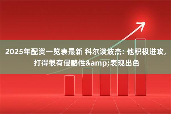 2025年配资一览表最新 科尔谈波杰: 他积极进攻, 打得很有侵略性&表现出色