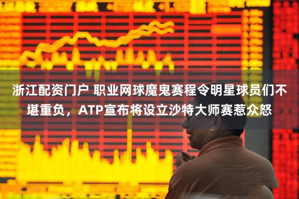 浙江配资门户 职业网球魔鬼赛程令明星球员们不堪重负，ATP宣布将设立沙特大师赛惹众怒