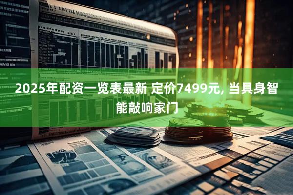 2025年配资一览表最新 定价7499元, 当具身智能敲响家门