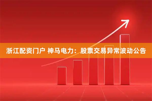 浙江配资门户 神马电力：股票交易异常波动公告