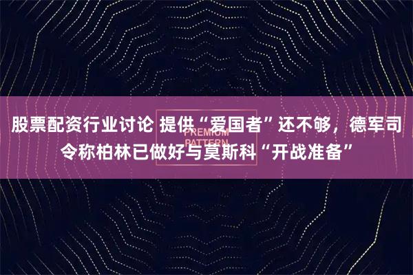 股票配资行业讨论 提供“爱国者”还不够，德军司令称柏林已做好与莫斯科“开战准备”