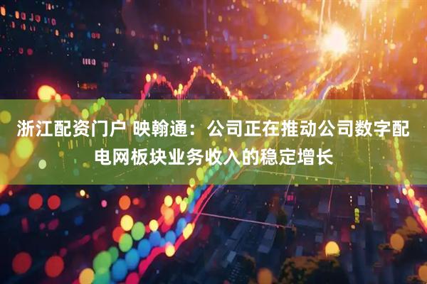 浙江配资门户 映翰通：公司正在推动公司数字配电网板块业务收入的稳定增长