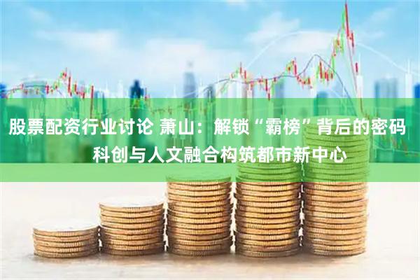 股票配资行业讨论 萧山：解锁“霸榜”背后的密码     科创与人文融合构筑都市新中心