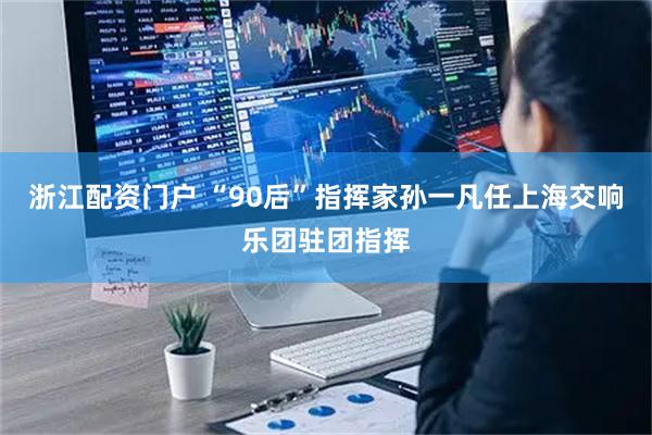 浙江配资门户 “90后”指挥家孙一凡任上海交响乐团驻团指挥