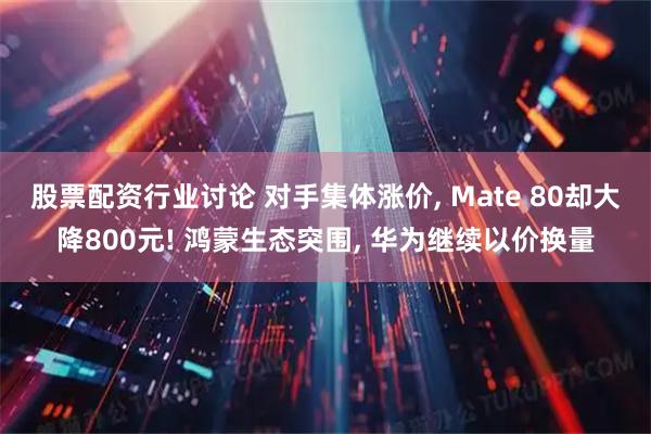 股票配资行业讨论 对手集体涨价, Mate 80却大降800元! 鸿蒙生态突围, 华为继续以价换量