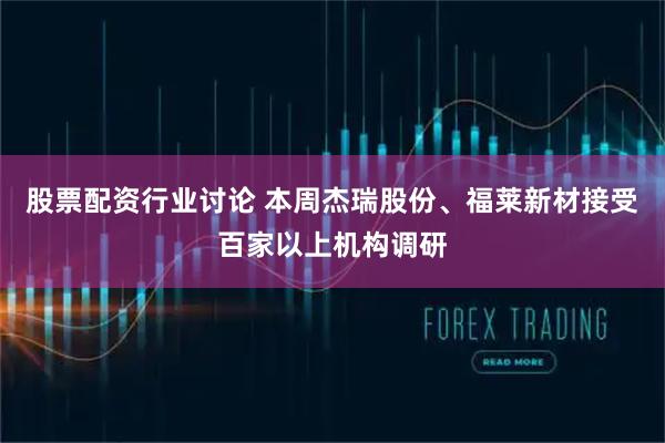 股票配资行业讨论 本周杰瑞股份、福莱新材接受百家以上机构调研