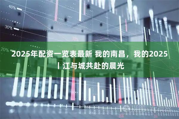 2025年配资一览表最新 我的南昌，我的2025丨江与城共赴的晨光