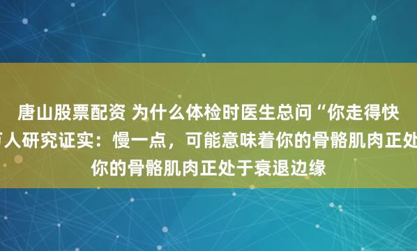唐山股票配资 为什么体检时医生总问“你走得快吗”？3.4万人研究证实：慢一点，可能意味着你的骨骼肌肉正处于衰退边缘