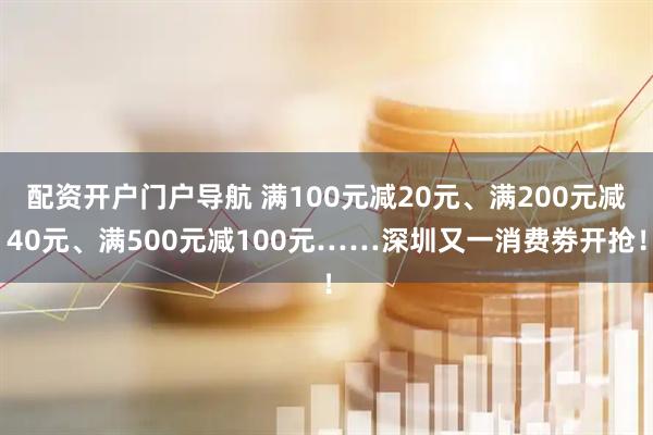 配资开户门户导航 满100元减20元、满200元减40元、满500元减100元……深圳又一消费劵开抢！