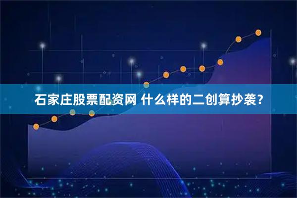 石家庄股票配资网 什么样的二创算抄袭？