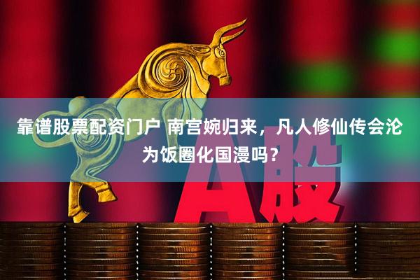 靠谱股票配资门户 南宫婉归来，凡人修仙传会沦为饭圈化国漫吗？