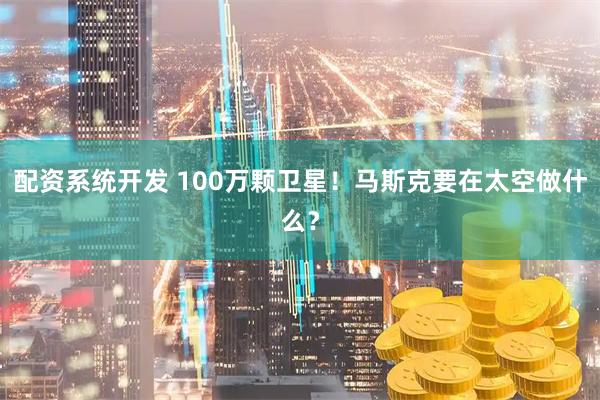 配资系统开发 100万颗卫星！马斯克要在太空做什么？
