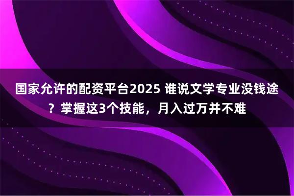 国家允许的配资平台2025 谁说文学专业没钱途？掌握这3个技能，月入过万并不难