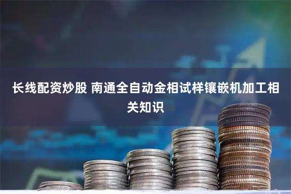 长线配资炒股 南通全自动金相试样镶嵌机加工相关知识