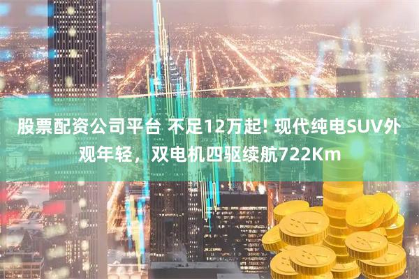 股票配资公司平台 不足12万起! 现代纯电SUV外观年轻，双电机四驱续航722Km