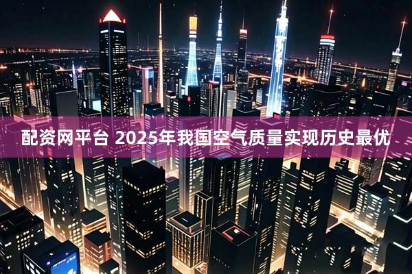 配资网平台 2025年我国空气质量实现历史最优