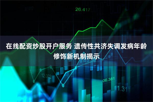 在线配资炒股开户服务 遗传性共济失调发病年龄修饰新机制揭示