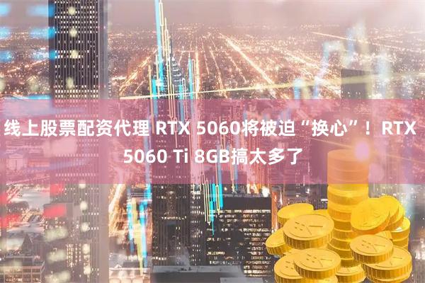 线上股票配资代理 RTX 5060将被迫“换心”！RTX 5060 Ti 8GB搞太多了