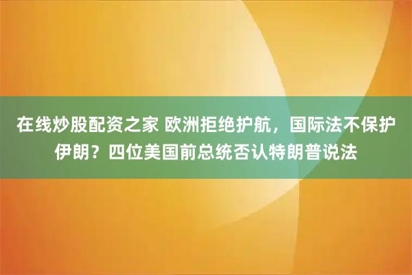 在线炒股配资之家 欧洲拒绝护航，国际法不保护伊朗？四位美国前总统否认特朗普说法