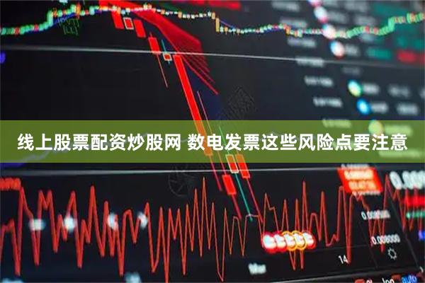 线上股票配资炒股网 数电发票这些风险点要注意