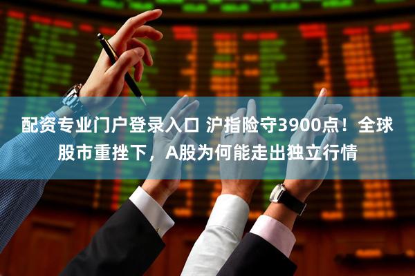 配资专业门户登录入口 沪指险守3900点！全球股市重挫下，A股为何能走出独立行情