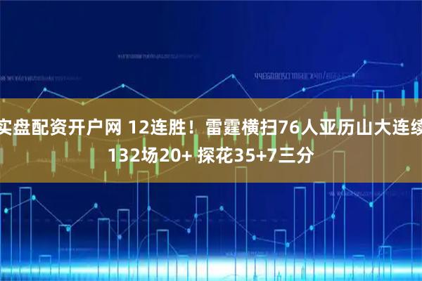 实盘配资开户网 12连胜！雷霆横扫76人亚历山大连续132场20+ 探花35+7三分