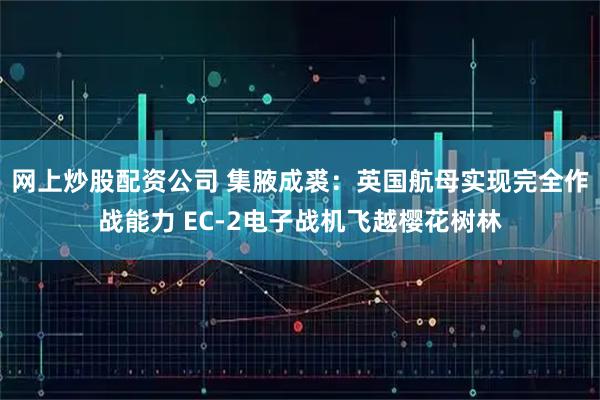 网上炒股配资公司 集腋成裘：英国航母实现完全作战能力 EC-2电子战机飞越樱花树林