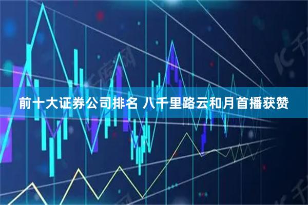 前十大证券公司排名 八千里路云和月首播获赞