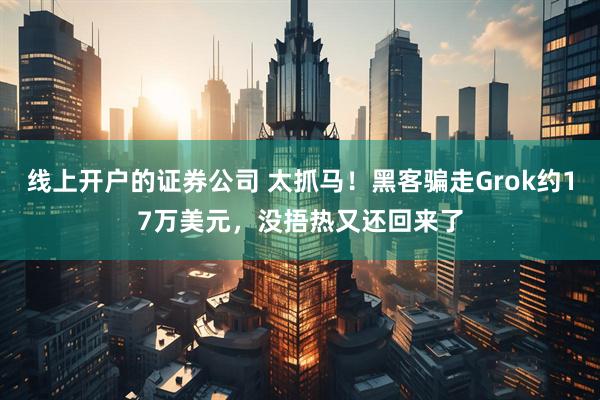 线上开户的证券公司 太抓马！黑客骗走Grok约17万美元，没捂热又还回来了