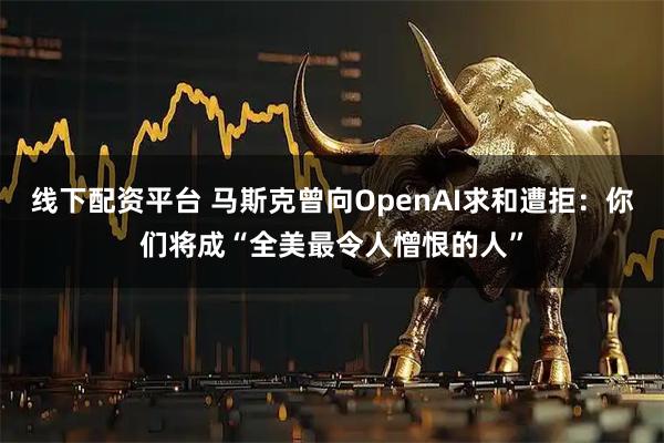 线下配资平台 马斯克曾向OpenAI求和遭拒：你们将成“全美最令人憎恨的人”