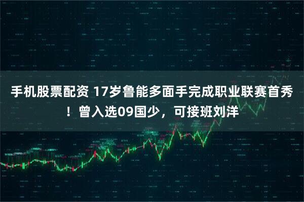 手机股票配资 17岁鲁能多面手完成职业联赛首秀！曾入选09国少，可接班刘洋