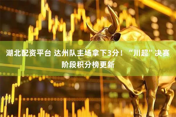 湖北配资平台 达州队主场拿下3分！“川超”决赛阶段积分榜更新