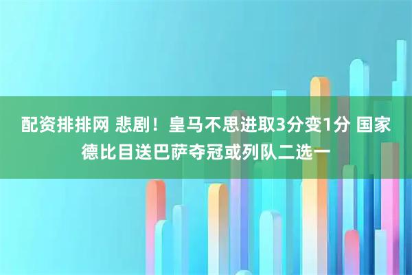 配资排排网 悲剧！皇马不思进取3分变1分 国家德比目送巴萨夺冠或列队二选一