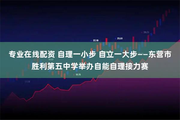 专业在线配资 自理一小步 自立一大步——东营市胜利第五中学举办自能自理接力赛