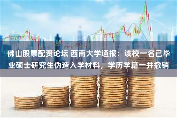 佛山股票配资论坛 西南大学通报：该校一名已毕业硕士研究生伪造入学材料，学历学籍一并撤销