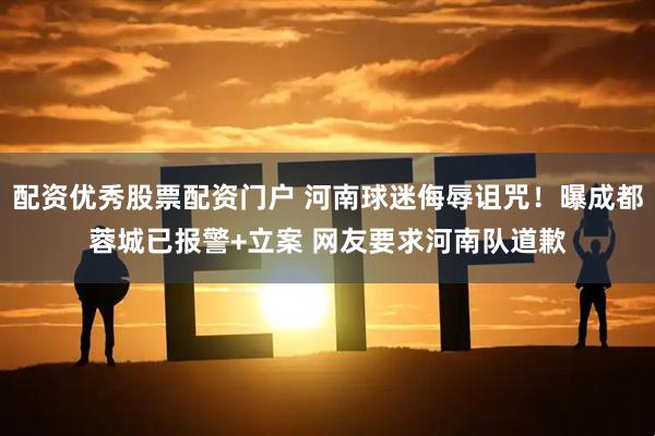 配资优秀股票配资门户 河南球迷侮辱诅咒！曝成都蓉城已报警+立案 网友要求河南队道歉
