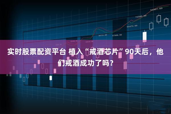 实时股票配资平台 植入“戒酒芯片”90天后，他们戒酒成功了吗？