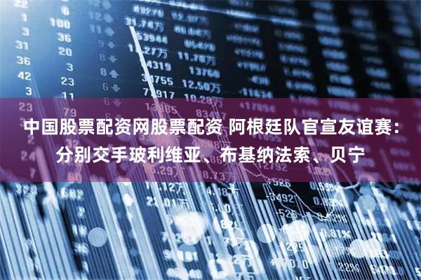 中国股票配资网股票配资 阿根廷队官宣友谊赛：分别交手玻利维亚、布基纳法索、贝宁