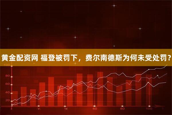 黄金配资网 福登被罚下,费尔南德斯为何未受处罚?