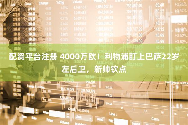 配资平台注册 4000万欧!利物浦盯上巴萨22岁左后卫,新帅钦点