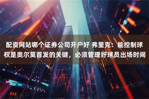 配资网站哪个证券公司开户好 弗里克：能控制球权是奥尔莫首发的关键，必须管理好球员出场时间