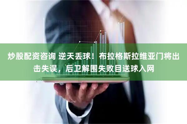 炒股配资咨询 逆天丢球！布拉格斯拉维亚门将出击失误，后卫解围失败目送球入网
