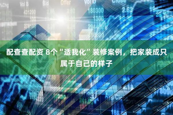 配查查配资 8个“适我化”装修案例，把家装成只属于自己的样子