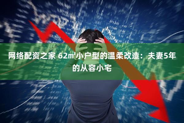 网络配资之家 62㎡小户型的温柔改造：夫妻5年的从容小宅