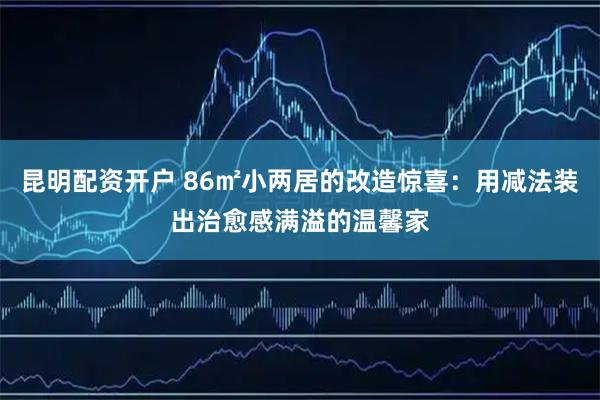 昆明配资开户 86㎡小两居的改造惊喜：用减法装出治愈感满溢的温馨家